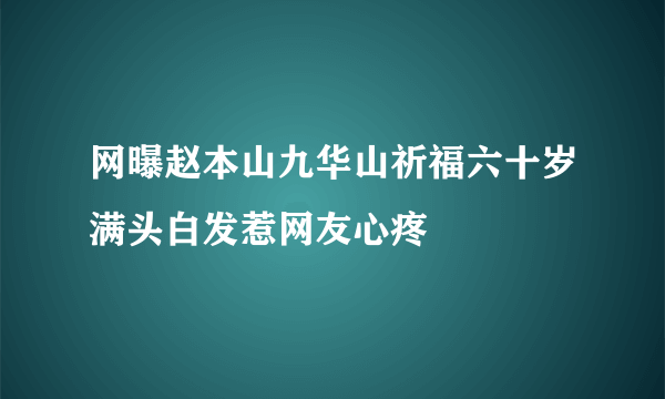 网曝赵本山九华山祈福六十岁满头白发惹网友心疼