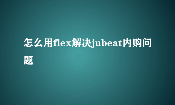 怎么用flex解决jubeat内购问题