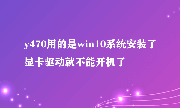 y470用的是win10系统安装了显卡驱动就不能开机了