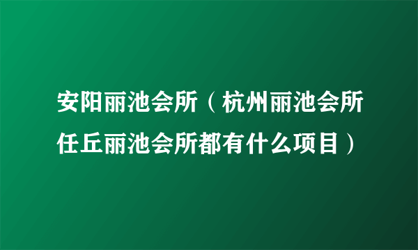 安阳丽池会所（杭州丽池会所任丘丽池会所都有什么项目）