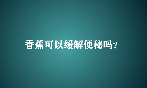 香蕉可以缓解便秘吗？