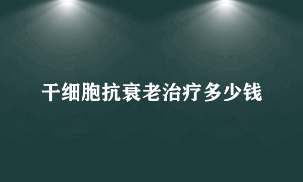 干细胞抗衰老治疗多少钱