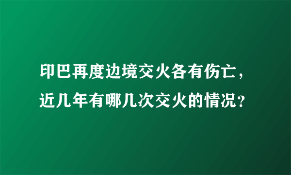 印巴再度边境交火各有伤亡，近几年有哪几次交火的情况？