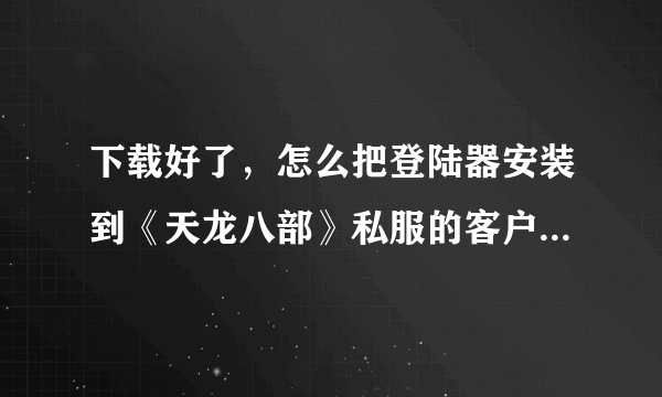 下载好了，怎么把登陆器安装到《天龙八部》私服的客户端中？谢谢！