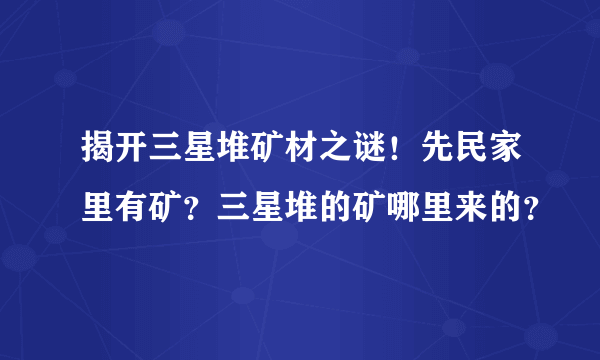 揭开三星堆矿材之谜！先民家里有矿？三星堆的矿哪里来的？