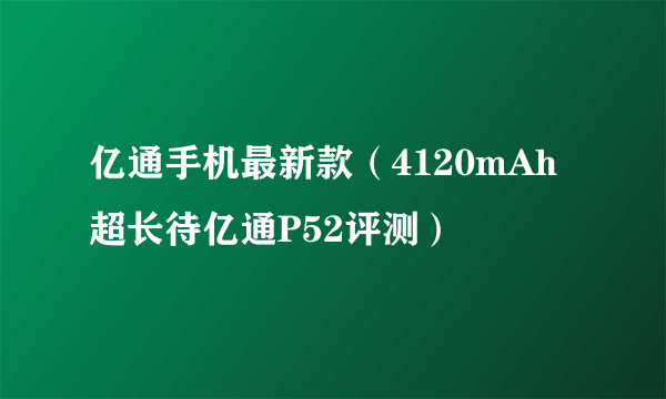 亿通手机最新款（4120mAh超长待亿通P52评测）