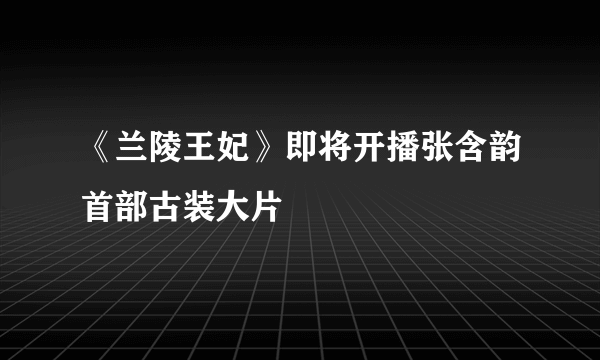 《兰陵王妃》即将开播张含韵首部古装大片