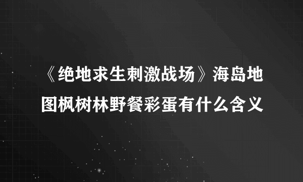 《绝地求生刺激战场》海岛地图枫树林野餐彩蛋有什么含义