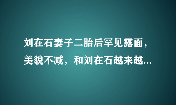 刘在石妻子二胎后罕见露面，美貌不减，和刘在石越来越有夫妻相