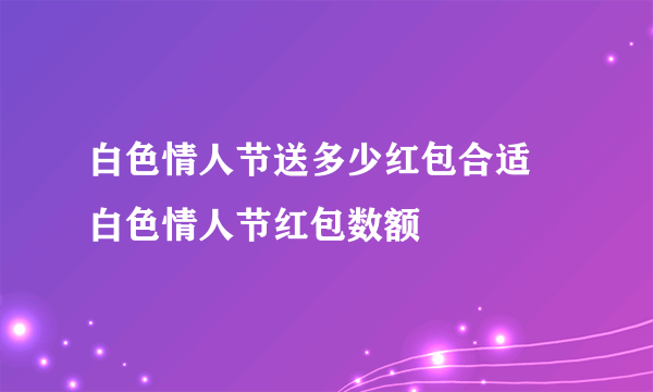 白色情人节送多少红包合适 白色情人节红包数额