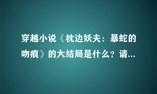 穿越小说《枕边妖夫：暴蛇的吻痕》的大结局是什么？请回答者描述的详细些！还有它在淘宝上有卖吗？