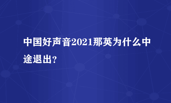 中国好声音2021那英为什么中途退出？