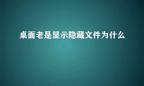 桌面老是显示隐藏文件为什么