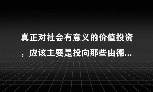 真正对社会有意义的价值投资，应该主要是投向那些由德才兼备的企业家带领的致力于科技