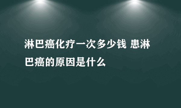 淋巴癌化疗一次多少钱 患淋巴癌的原因是什么