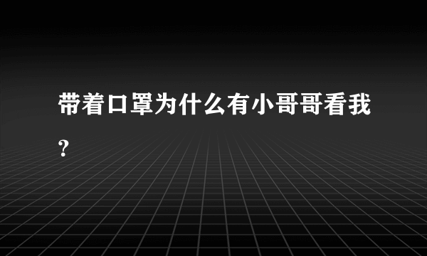 带着口罩为什么有小哥哥看我？