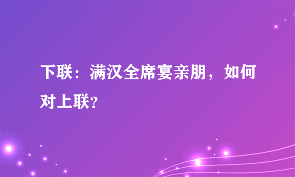 下联：满汉全席宴亲朋，如何对上联？