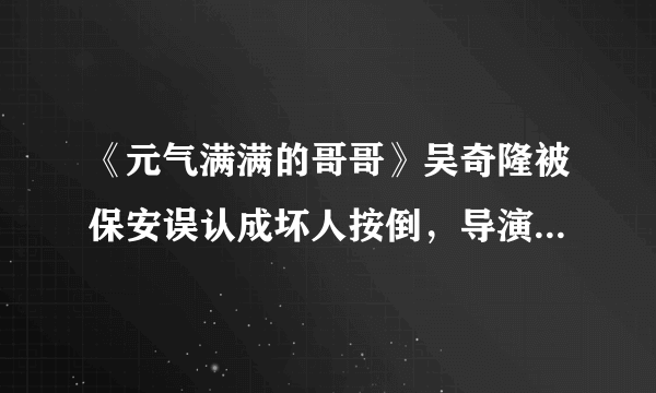 《元气满满的哥哥》吴奇隆被保安误认成坏人按倒，导演为什么急了？