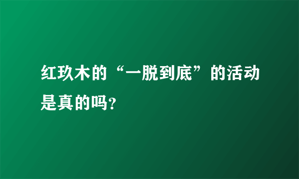 红玖木的“一脱到底”的活动是真的吗？