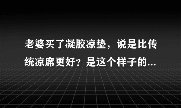 老婆买了凝胶凉垫，说是比传统凉席更好？是这个样子的，有谁用过类似的吗？京良的牌子好不好的？谢谢？