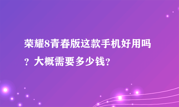 荣耀8青春版这款手机好用吗？大概需要多少钱？