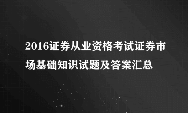 2016证券从业资格考试证券市场基础知识试题及答案汇总