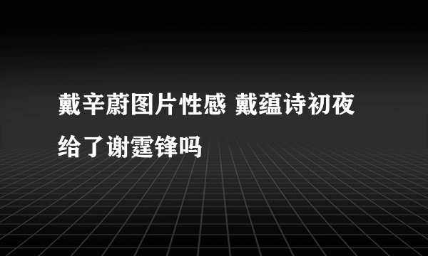 戴辛蔚图片性感 戴蕴诗初夜给了谢霆锋吗