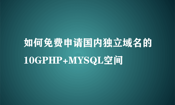 如何免费申请国内独立域名的10GPHP+MYSQL空间