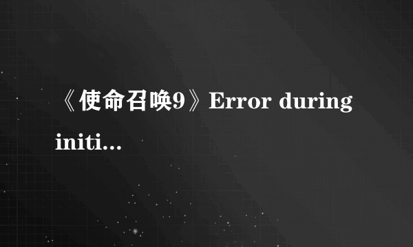 《使命召唤9》Error during initialization解决方法汇总