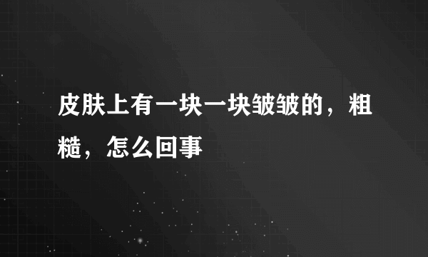 皮肤上有一块一块皱皱的，粗糙，怎么回事