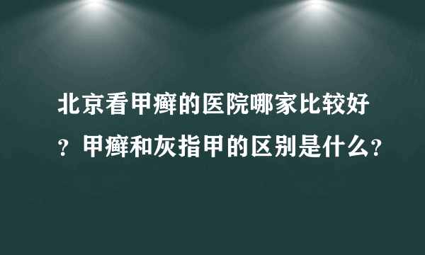 北京看甲癣的医院哪家比较好？甲癣和灰指甲的区别是什么？