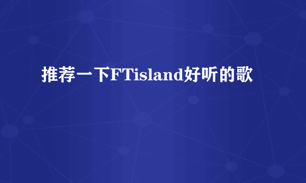 推荐一下FTisland好听的歌