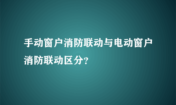 手动窗户消防联动与电动窗户消防联动区分？