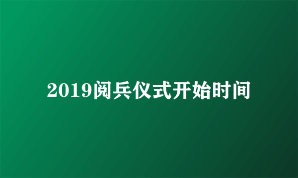 2019阅兵仪式开始时间