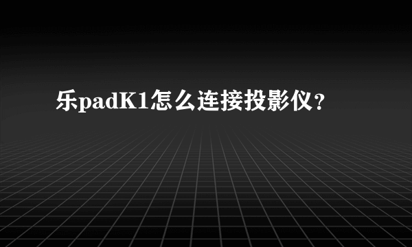 乐padK1怎么连接投影仪？