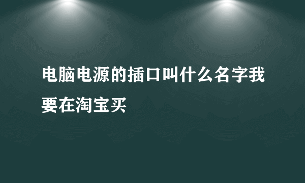 电脑电源的插口叫什么名字我要在淘宝买