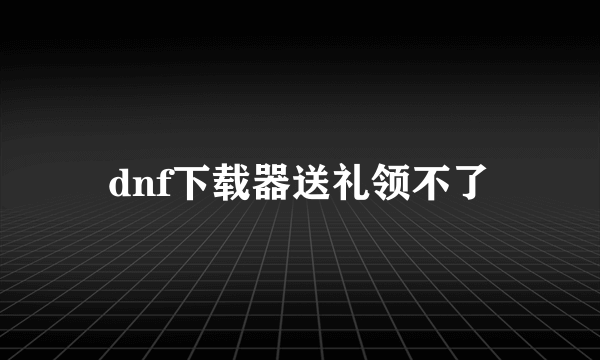 dnf下载器送礼领不了