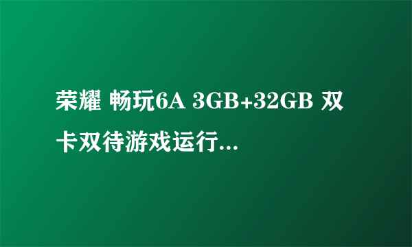 荣耀 畅玩6A 3GB+32GB 双卡双待游戏运行流畅 ZOL商城819元火热销售中