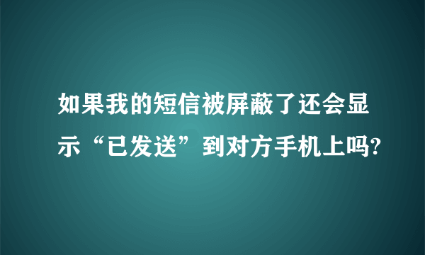 如果我的短信被屏蔽了还会显示“已发送”到对方手机上吗?