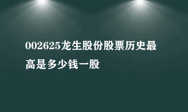 002625龙生股份股票历史最高是多少钱一股