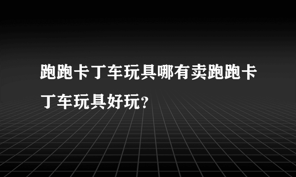 跑跑卡丁车玩具哪有卖跑跑卡丁车玩具好玩？