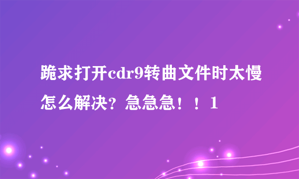 跪求打开cdr9转曲文件时太慢怎么解决？急急急！！1