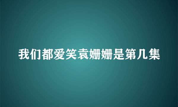 我们都爱笑袁姗姗是第几集