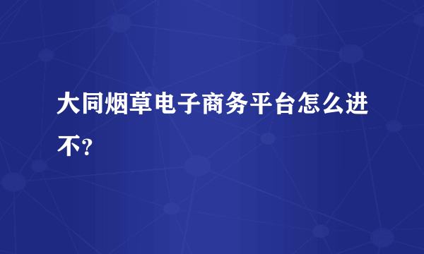 大同烟草电子商务平台怎么进不？