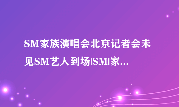 SM家族演唱会北京记者会未见SM艺人到场|SM|家族|演唱会_飞外网