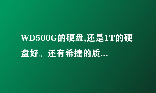 WD500G的硬盘,还是1T的硬盘好。还有希捷的质量好还是WD的,返修率哪个高?