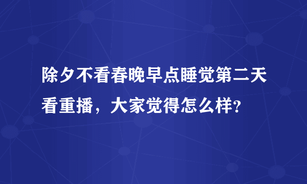 除夕不看春晚早点睡觉第二天看重播，大家觉得怎么样？