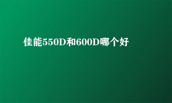 佳能550D和600D哪个好