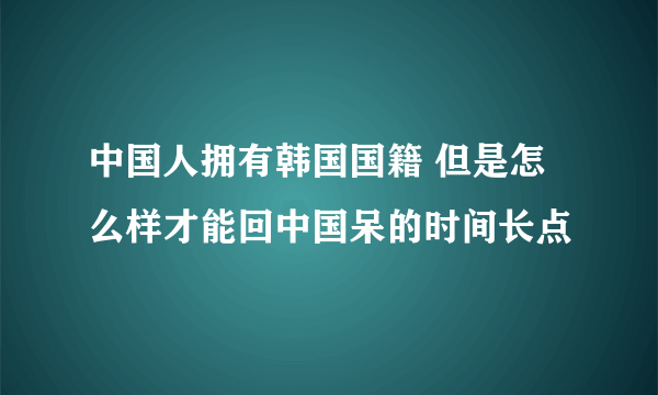 中国人拥有韩国国籍 但是怎么样才能回中国呆的时间长点