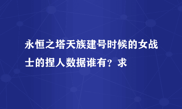 永恒之塔天族建号时候的女战士的捏人数据谁有？求